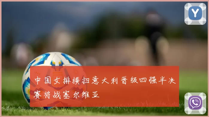 中国女排横扫意大利晋级四强半决赛将战塞尔维亚
