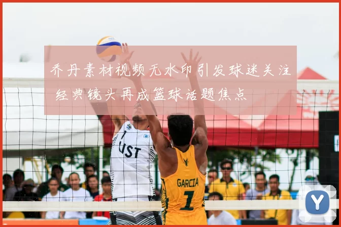 乔丹素材视频无水印引发球迷关注 经典镜头再成篮球话题焦点