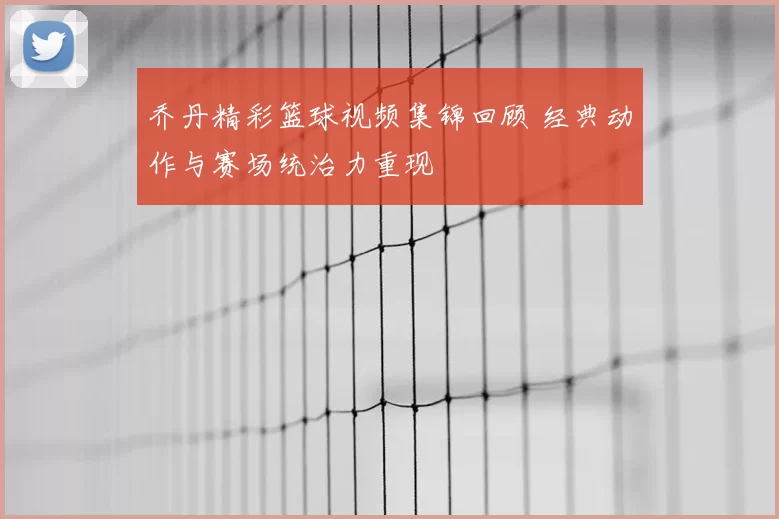 乔丹精彩篮球视频集锦回顾 经典动作与赛场统治力重现
