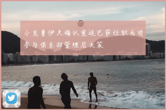 小克鲁伊夫确认重返巴萨任职或将参与俱乐部管理层决策