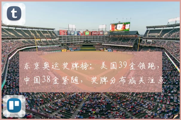 东京奥运奖牌榜：美国39金领跑，中国38金紧随，奖牌分布成关注点