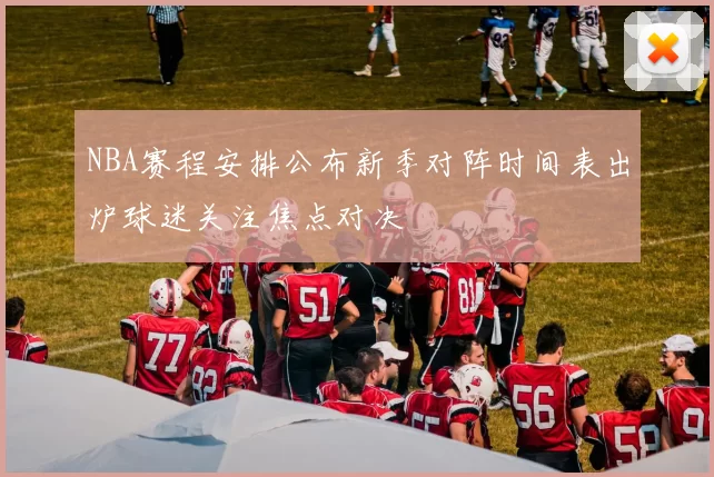 NBA赛程安排公布新季对阵时间表出炉球迷关注焦点对决