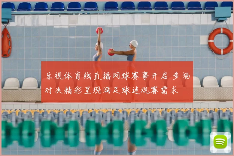 乐视体育线直播网球赛事开启 多场对决精彩呈现满足球迷观赛需求