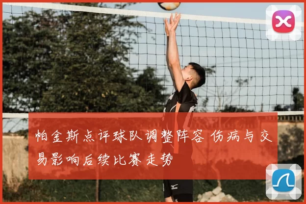 帕金斯点评球队调整阵容 伤病与交易影响后续比赛走势