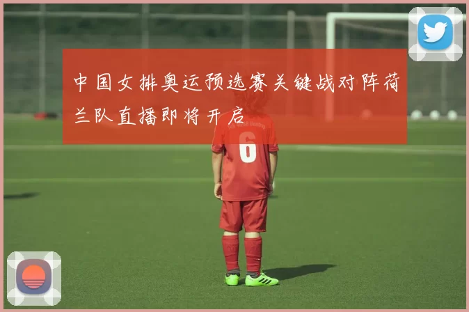 中国女排奥运预选赛关键战对阵荷兰队直播即将开启