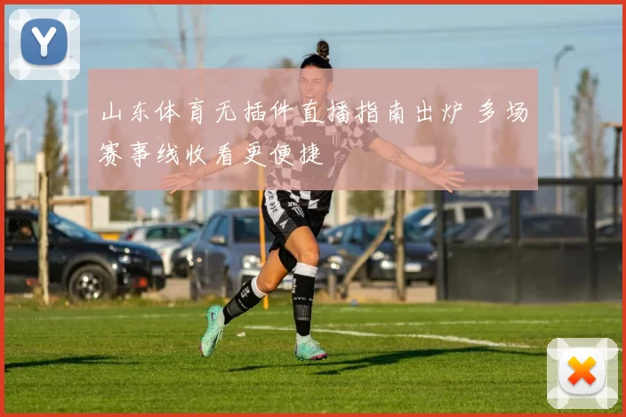 山东体育无插件直播指南出炉 多场赛事线收看更便捷