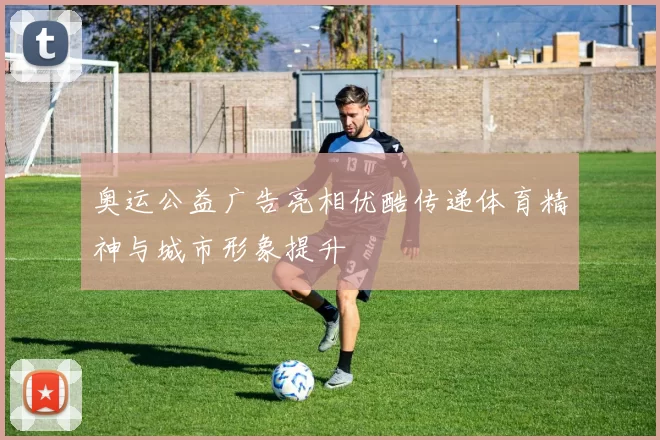 奥运公益广告亮相优酷传递体育精神与城市形象提升