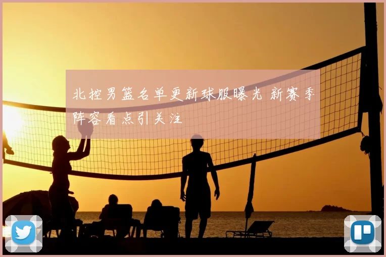 北控男篮名单更新球服曝光 新赛季阵容看点引关注