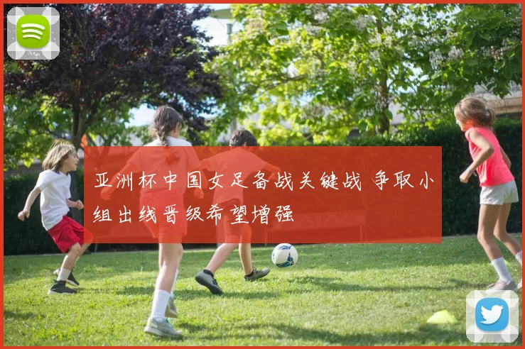 亚洲杯中国女足备战关键战 争取小组出线晋级希望增强