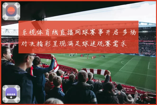 乐视体育线直播网球赛事开启 多场对决精彩呈现满足球迷观赛需求