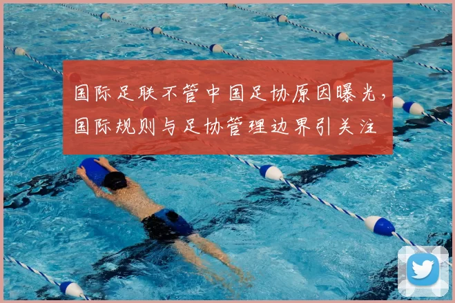 国际足联不管中国足协原因曝光，国际规则与足协管理边界引关注