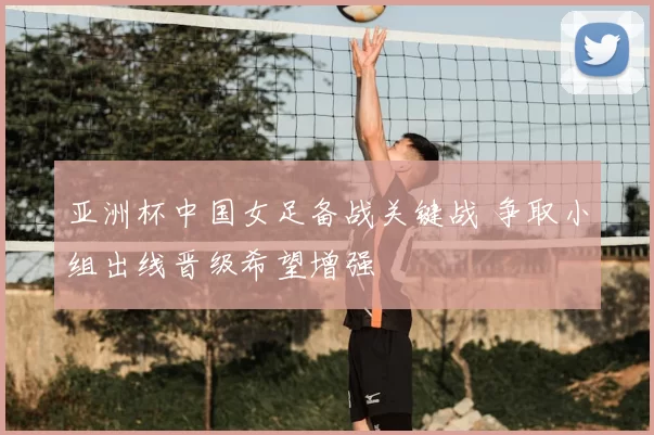 亚洲杯中国女足备战关键战 争取小组出线晋级希望增强