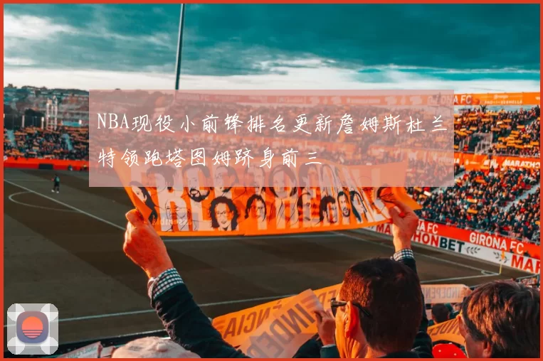 NBA现役小前锋排名更新詹姆斯杜兰特领跑塔图姆跻身前三