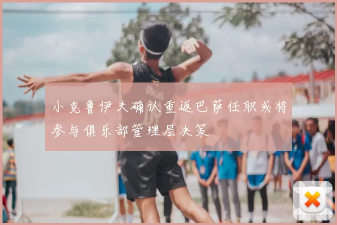 小克鲁伊夫确认重返巴萨任职或将参与俱乐部管理层决策