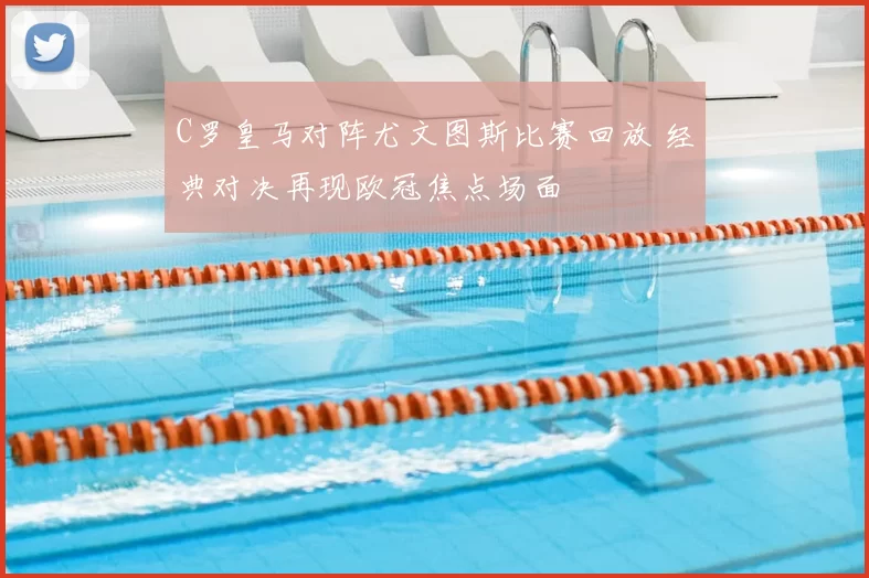 C罗皇马对阵尤文图斯比赛回放 经典对决再现欧冠焦点场面