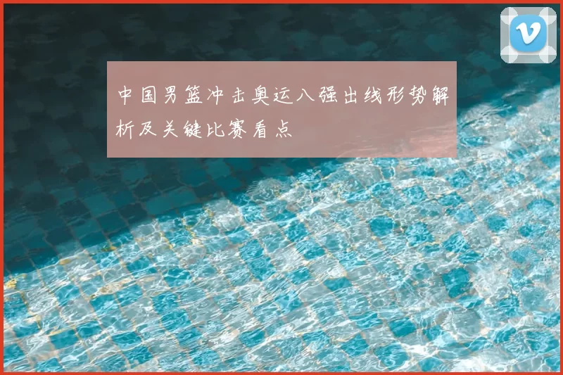 中国男篮冲击奥运八强出线形势解析及关键比赛看点