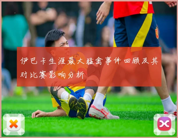 伊巴卡生涯最大猛禽事件回顾及其对比赛影响分析