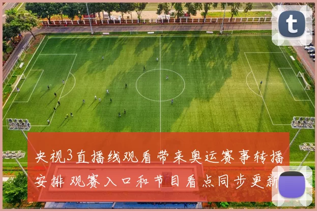 央视3直播线观看带来奥运赛事转播安排 观赛入口和节目看点同步更新