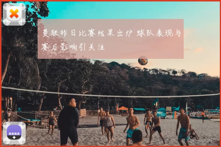 曼联昨日比赛结果出炉 球队表现与赛后影响引关注