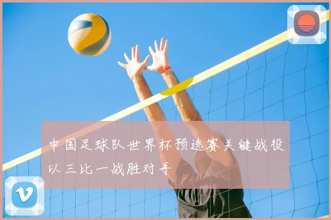 中国足球队世界杯预选赛关键战役以三比一战胜对手