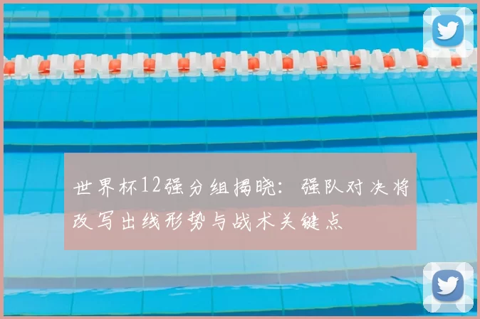 世界杯12强分组揭晓：强队对决将改写出线形势与战术关键点