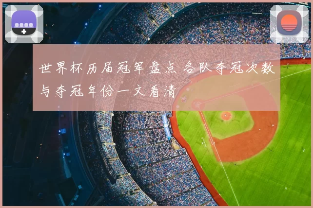 世界杯历届冠军盘点 各队夺冠次数与夺冠年份一文看清