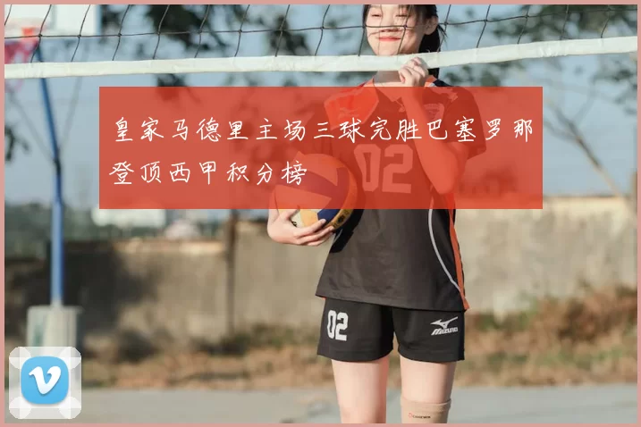 皇家马德里主场三球完胜巴塞罗那登顶西甲积分榜