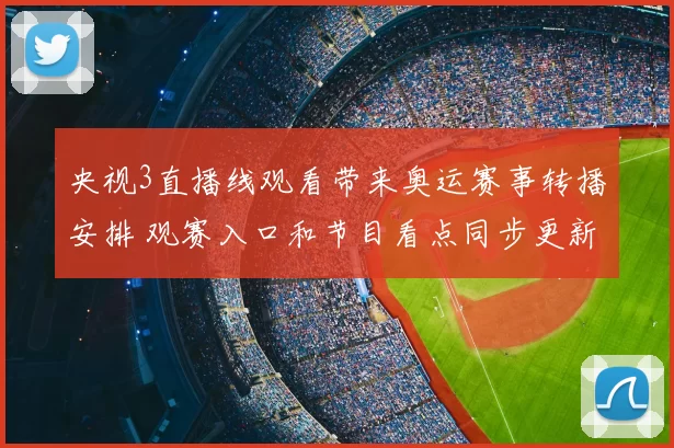 央视3直播线观看带来奥运赛事转播安排 观赛入口和节目看点同步更新