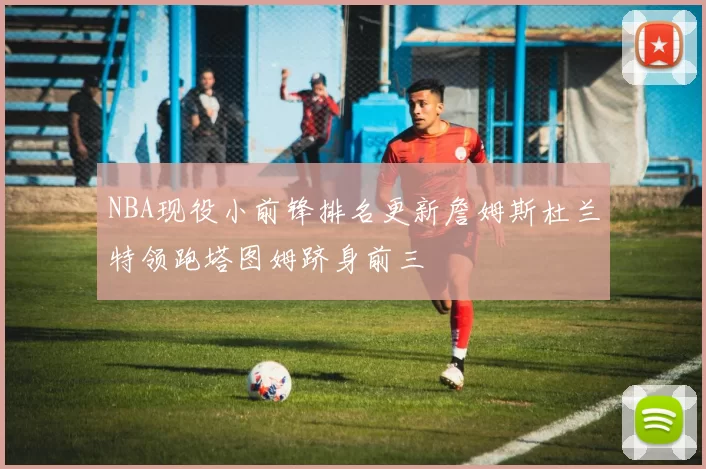 NBA现役小前锋排名更新詹姆斯杜兰特领跑塔图姆跻身前三