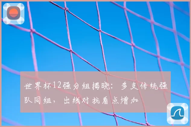 世界杯12强分组揭晓：多支传统强队同组，出线对抗看点增加