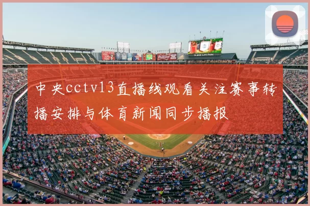 中央cctv13直播线观看关注赛事转播安排与体育新闻同步播报