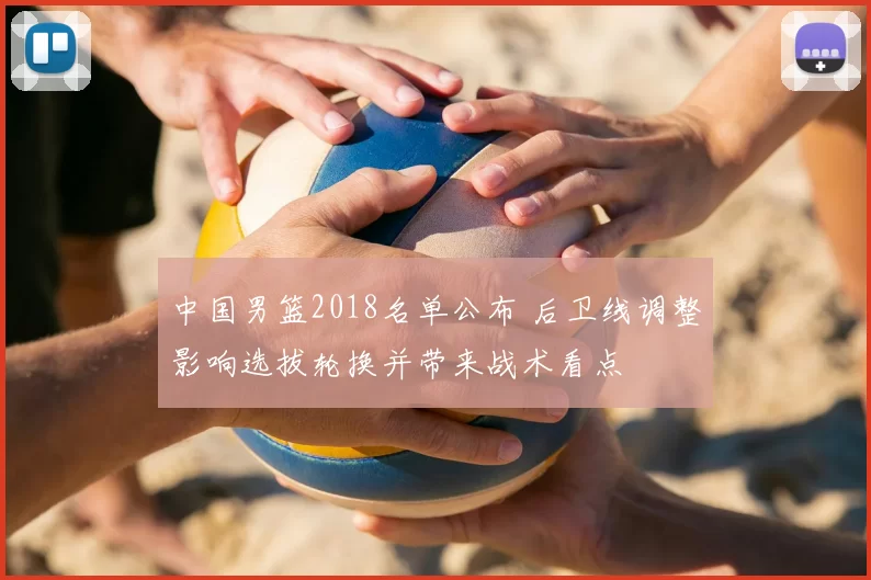 中国男篮2018名单公布 后卫线调整影响选拔轮换并带来战术看点