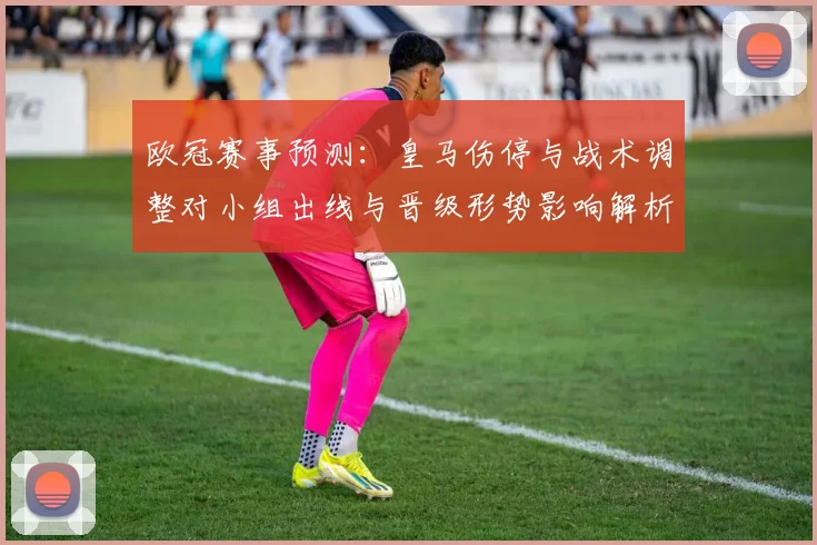 欧冠赛事预测：皇马伤停与战术调整对小组出线与晋级形势影响解析