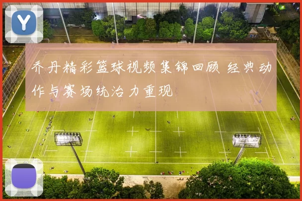 乔丹精彩篮球视频集锦回顾 经典动作与赛场统治力重现