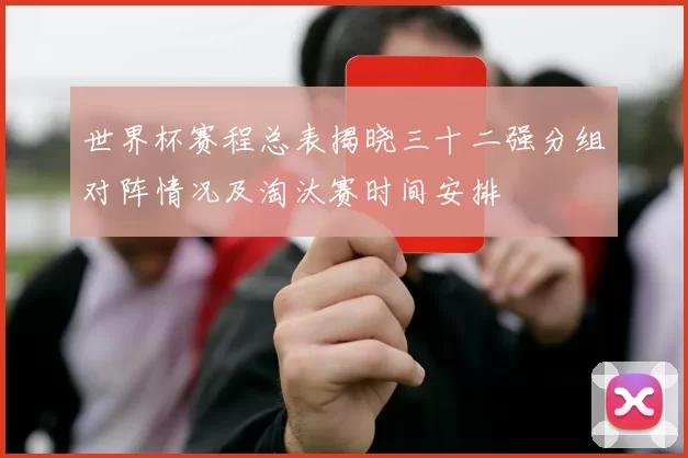 世界杯赛程总表揭晓三十二强分组对阵情况及淘汰赛时间安排