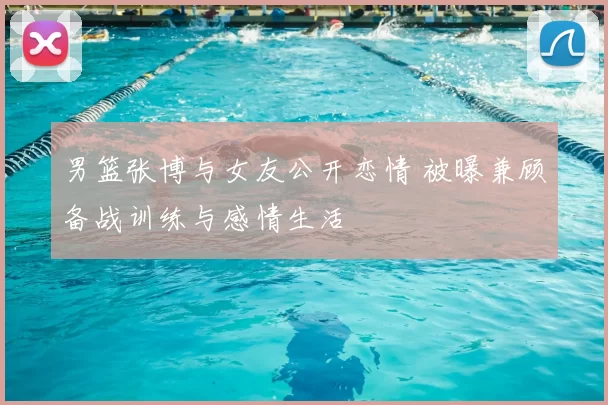 男篮张博与女友公开恋情 被曝兼顾备战训练与感情生活