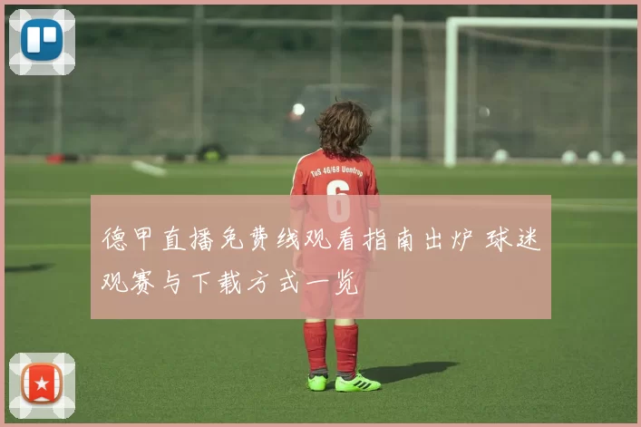 德甲直播免费线观看指南出炉 球迷观赛与下载方式一览