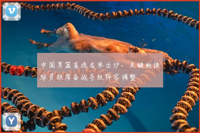 中国男篮落选名单出炉,关键轮换球员缺席备战导致阵容调整