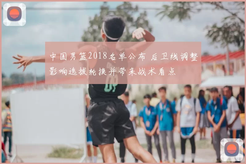 中国男篮2018名单公布 后卫线调整影响选拔轮换并带来战术看点