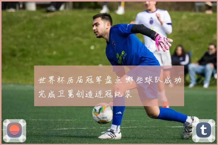 世界杯历届冠军盘点 哪些球队成功完成卫冕创造连冠纪录