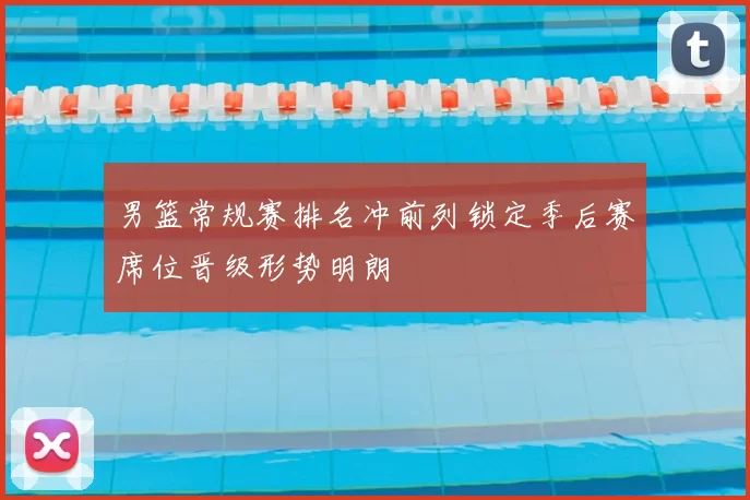 男篮常规赛排名冲前列锁定季后赛席位晋级形势明朗