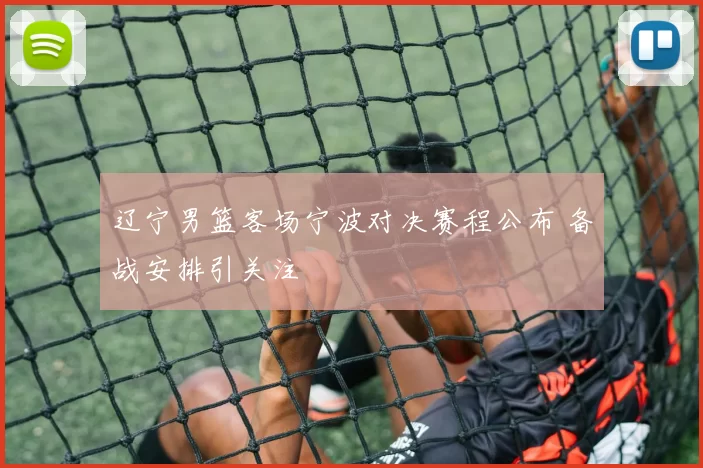 辽宁男篮客场宁波对决赛程公布 备战安排引关注