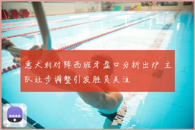 意大利对阵西班牙盘口分析出炉 主队让步调整引发胜负关注
