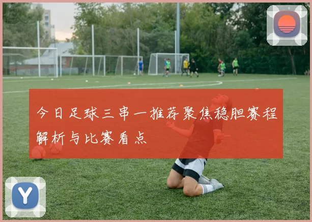 今日足球三串一推荐聚焦稳胆赛程解析与比赛看点