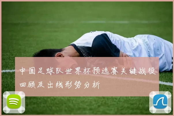 中国足球队世界杯预选赛关键战役回顾及出线形势分析