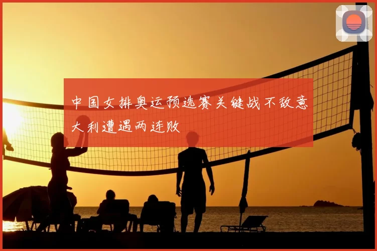 中国女排奥运预选赛关键战不敌意大利遭遇两连败