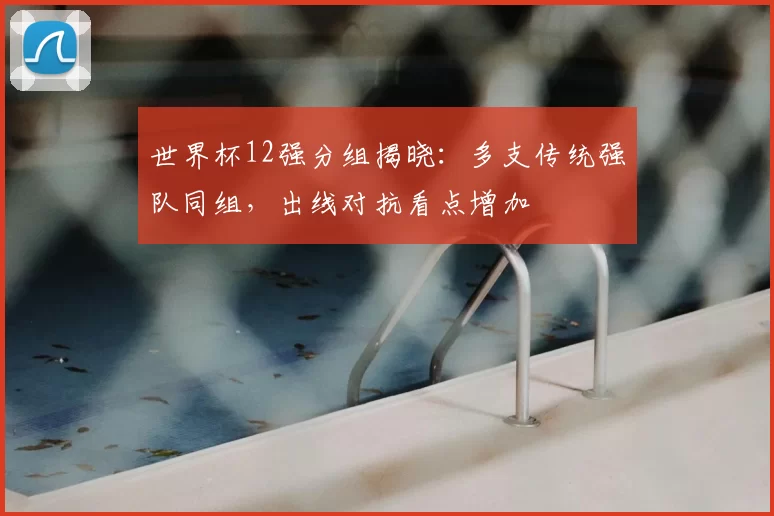 世界杯12强分组揭晓：多支传统强队同组，出线对抗看点增加