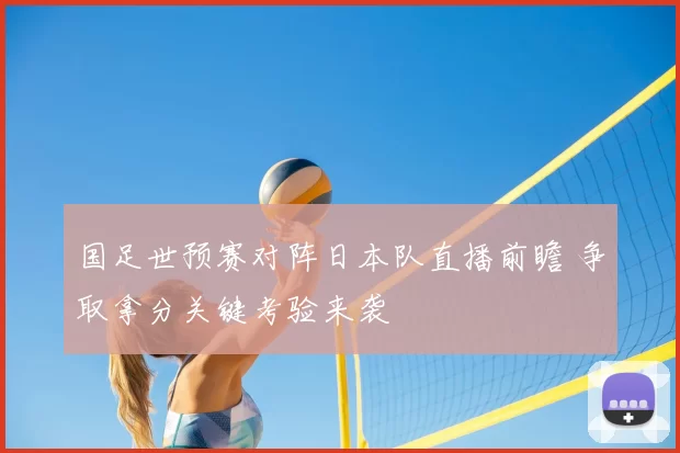 国足世预赛对阵日本队直播前瞻 争取拿分关键考验来袭