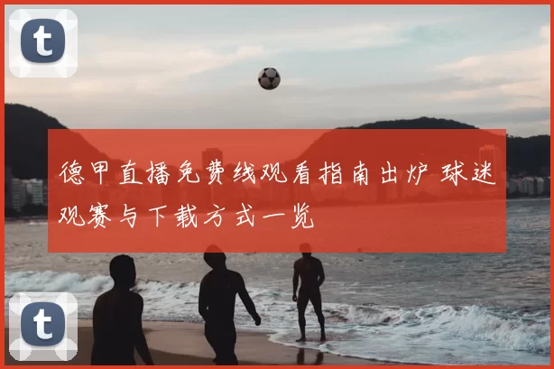 德甲直播免费线观看指南出炉 球迷观赛与下载方式一览