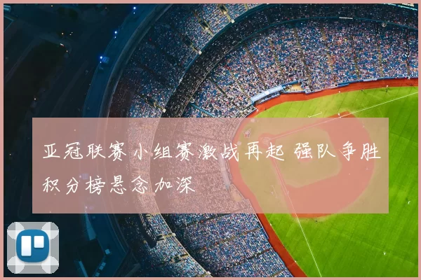 亚冠联赛小组赛激战再起 强队争胜积分榜悬念加深